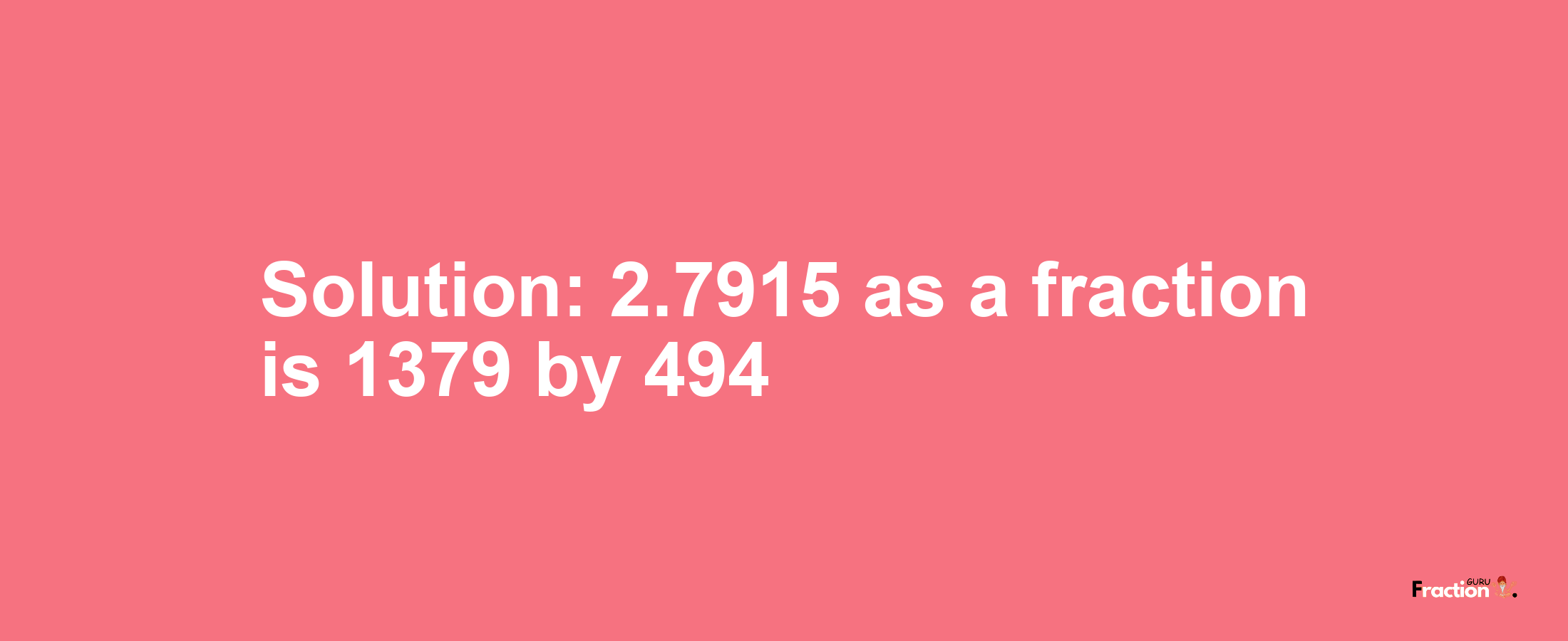 Solution:2.7915 as a fraction is 1379/494